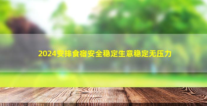 2024安排食宿安全稳定生意稳定无压力